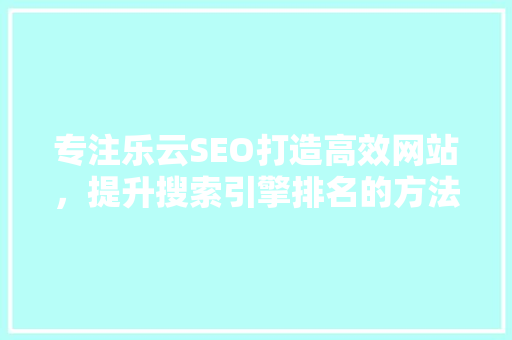 专注乐云SEO打造高效网站，提升搜索引擎排名的方法