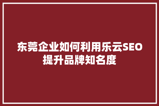 东莞企业如何利用乐云SEO提升品牌知名度