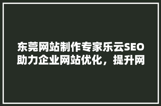 东莞网站制作专家乐云SEO助力企业网站优化，提升网络影响力