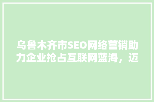 乌鲁木齐市SEO网络营销助力企业抢占互联网蓝海，迈向辉煌未来
