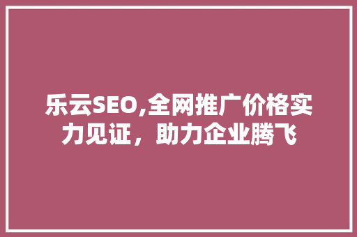 乐云SEO,全网推广价格实力见证，助力企业腾飞