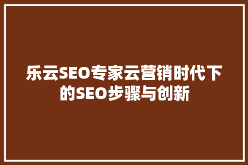 乐云SEO专家云营销时代下的SEO步骤与创新