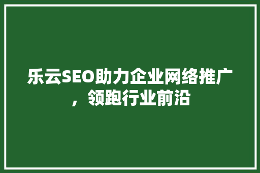 乐云SEO助力企业网络推广，领跑行业前沿