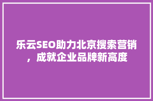 乐云SEO助力北京搜索营销，成就企业品牌新高度