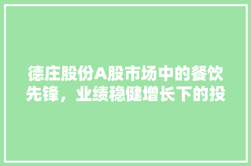德庄股份A股市场中的餐饮先锋，业绩稳健增长下的投资机会