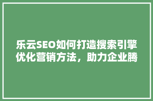 乐云SEO如何打造搜索引擎优化营销方法，助力企业腾飞