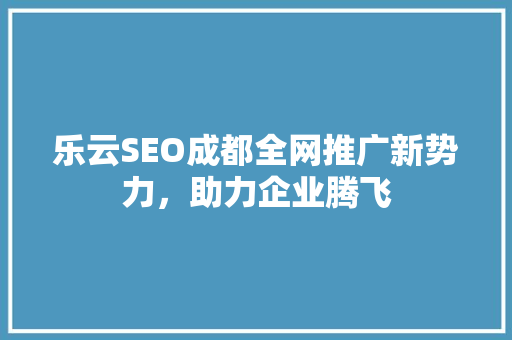乐云SEO成都全网推广新势力，助力企业腾飞