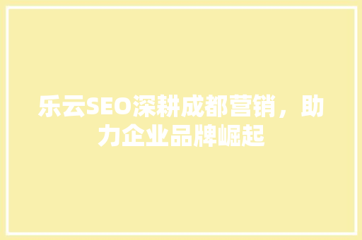 乐云SEO深耕成都营销，助力企业品牌崛起