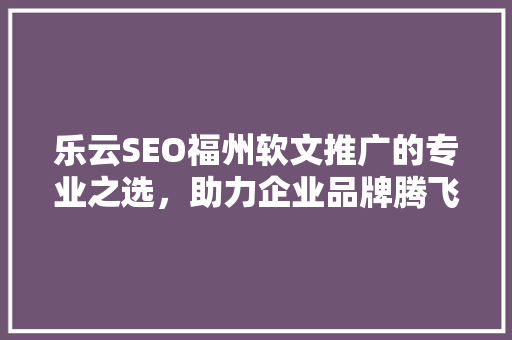 乐云SEO福州软文推广的专业之选，助力企业品牌腾飞