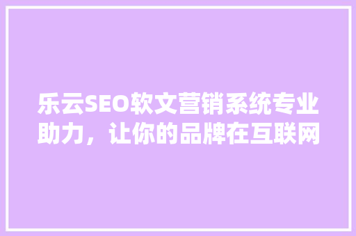 乐云SEO软文营销系统专业助力，让你的品牌在互联网海洋中乘风破浪