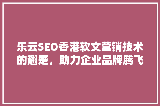 乐云SEO香港软文营销技术的翘楚，助力企业品牌腾飞