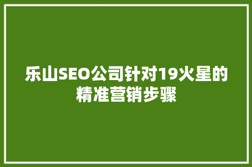 乐山SEO公司针对19火星的精准营销步骤