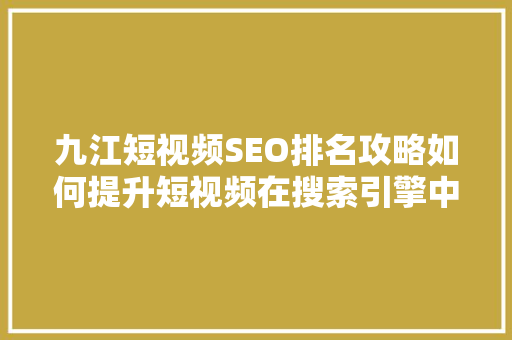 九江短视频SEO排名攻略如何提升短视频在搜索引擎中的曝光率