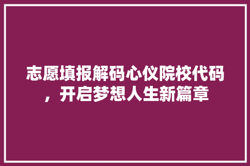 志愿填报解码心仪院校代码，开启梦想人生新篇章