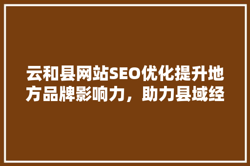 云和县网站SEO优化提升地方品牌影响力，助力县域经济腾飞  第1张