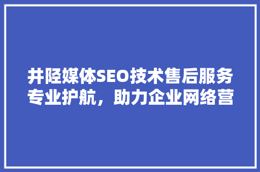 井陉媒体SEO技术售后服务专业护航，助力企业网络营销新高度