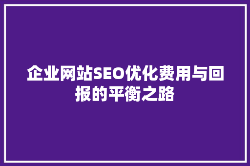 企业网站SEO优化费用与回报的平衡之路