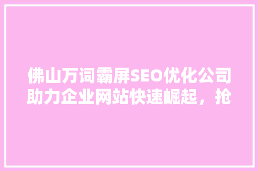 佛山万词霸屏SEO优化公司助力企业网站快速崛起，抢占市场先机