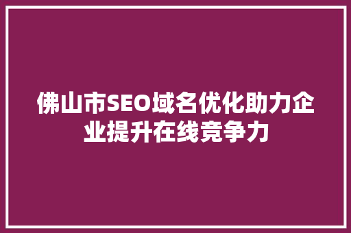 佛山市SEO域名优化助力企业提升在线竞争力