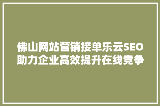 佛山网站营销接单乐云SEO助力企业高效提升在线竞争力