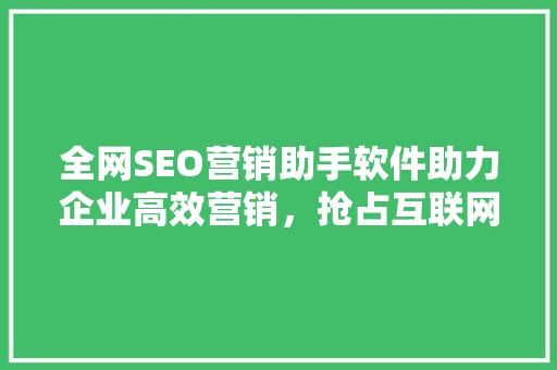 全网SEO营销助手软件助力企业高效营销，抢占互联网市场先机