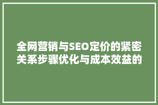全网营销与SEO定价的紧密关系步骤优化与成本效益的平衡之路