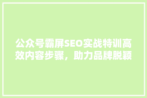 公众号霸屏SEO实战特训高效内容步骤，助力品牌脱颖而出  第1张