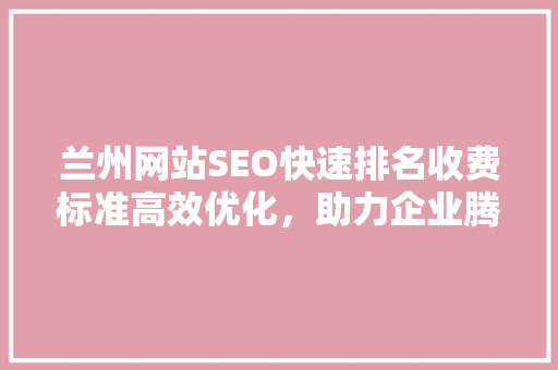兰州网站SEO快速排名收费标准高效优化，助力企业腾飞  第1张