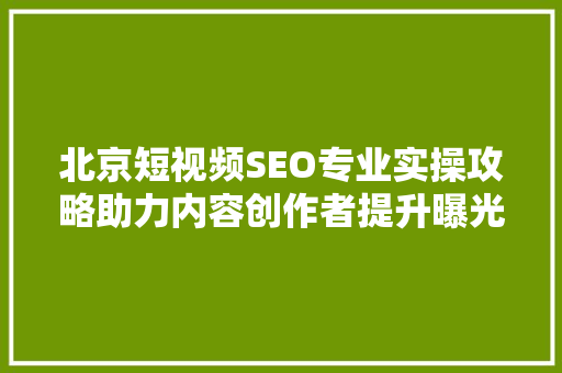 北京短视频SEO专业实操攻略助力内容创作者提升曝光率