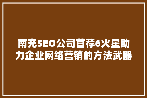 南充SEO公司首荐6火星助力企业网络营销的方法武器