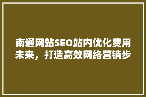 南通网站SEO站内优化费用未来，打造高效网络营销步骤