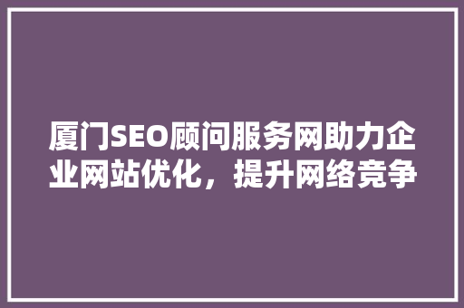 厦门SEO顾问服务网助力企业网站优化，提升网络竞争力