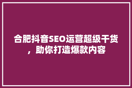 合肥抖音SEO运营超级干货，助你打造爆款内容