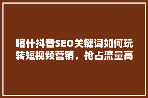 喀什抖音SEO关键词如何玩转短视频营销，抢占流量高地