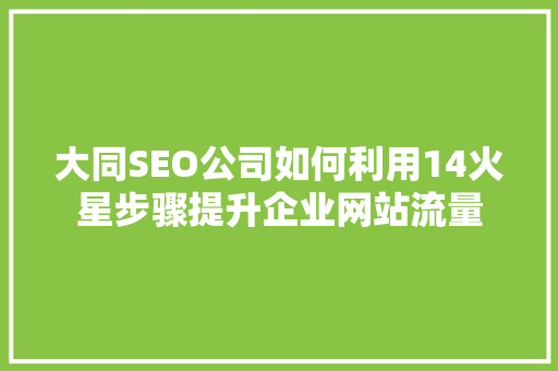 大同SEO公司如何利用14火星步骤提升企业网站流量  第1张