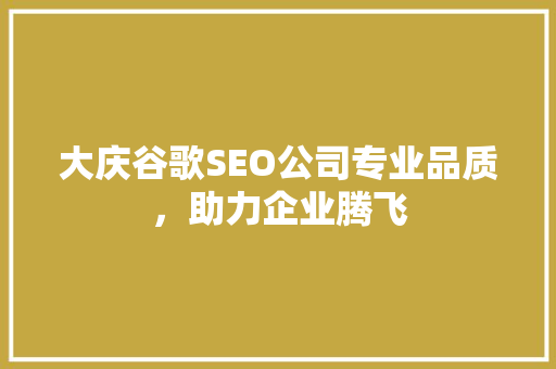 大庆谷歌SEO公司专业品质，助力企业腾飞  第1张