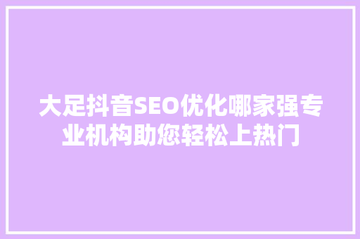 大足抖音SEO优化哪家强专业机构助您轻松上热门