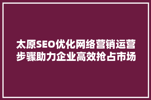 太原SEO优化网络营销运营步骤助力企业高效抢占市场先机