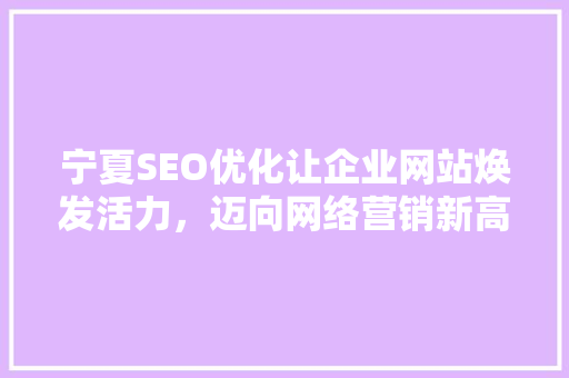 宁夏SEO优化让企业网站焕发活力，迈向网络营销新高峰