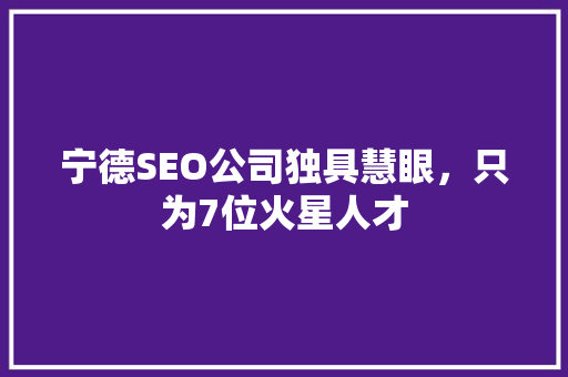 宁德SEO公司独具慧眼，只为7位火星人才