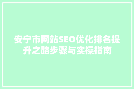 安宁市网站SEO优化排名提升之路步骤与实操指南