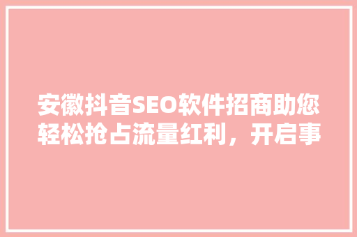 安徽抖音SEO软件招商助您轻松抢占流量红利，开启事业新篇章