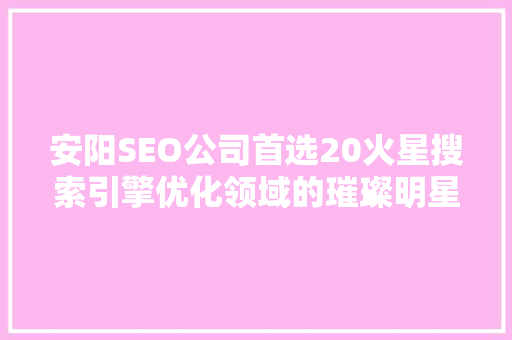 安阳SEO公司首选20火星搜索引擎优化领域的璀璨明星