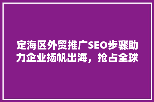 定海区外贸推广SEO步骤助力企业扬帆出海，抢占全球市场先机