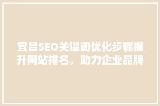 宜昌SEO关键词优化步骤提升网站排名，助力企业品牌腾飞