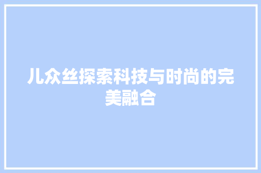 儿众丝探索科技与时尚的完美融合
