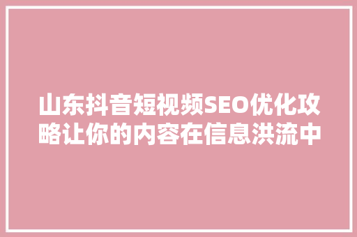 山东抖音短视频SEO优化攻略让你的内容在信息洪流中脱颖而出  第1张