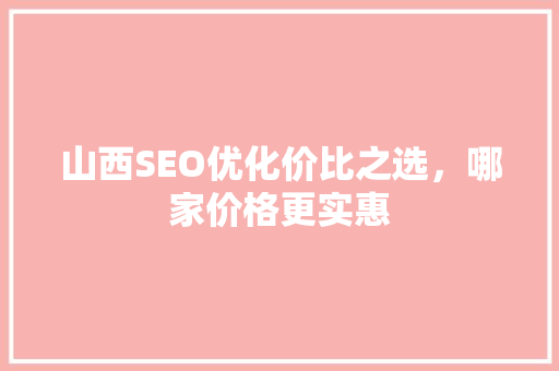 山西SEO优化价比之选，哪家价格更实惠