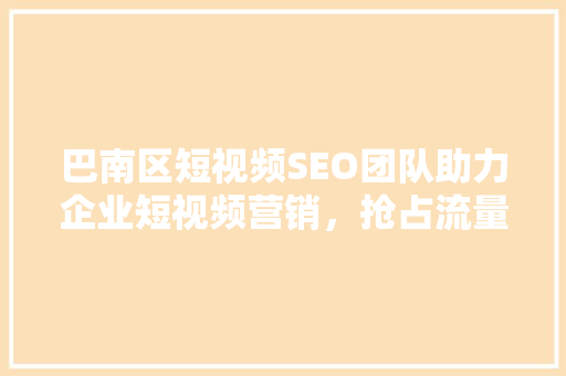 巴南区短视频SEO团队助力企业短视频营销，抢占流量高地  第1张