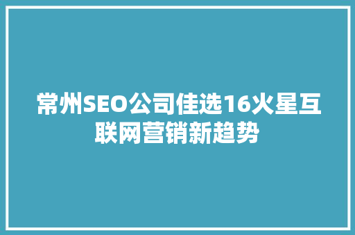 常州SEO公司佳选16火星互联网营销新趋势